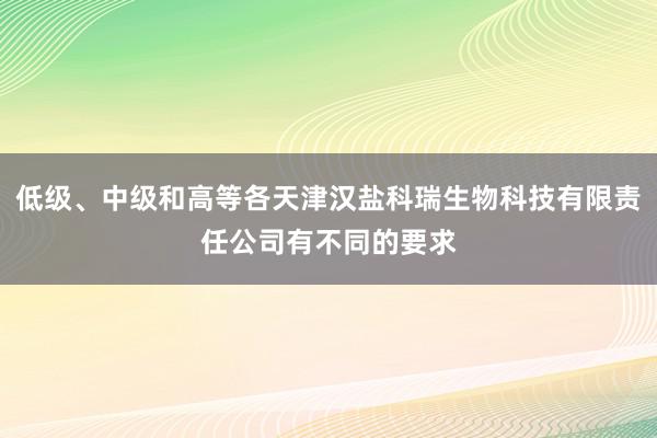 低级、中级和高等各天津汉盐科瑞生物科技有限责任公司有不同的要求