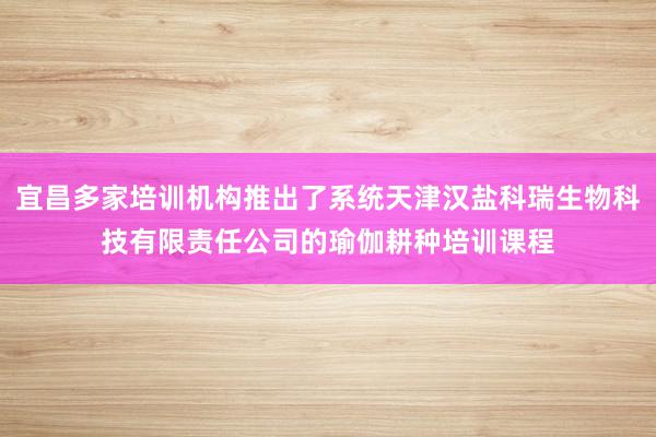 宜昌多家培训机构推出了系统天津汉盐科瑞生物科技有限责任公司的瑜伽耕种培训课程