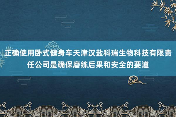 正确使用卧式健身车天津汉盐科瑞生物科技有限责任公司是确保磨练后果和安全的要道