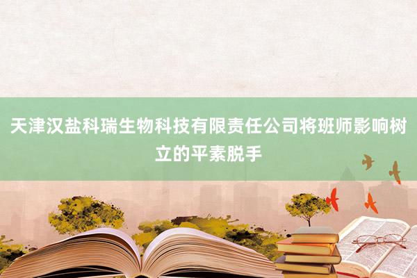 天津汉盐科瑞生物科技有限责任公司将班师影响树立的平素脱手